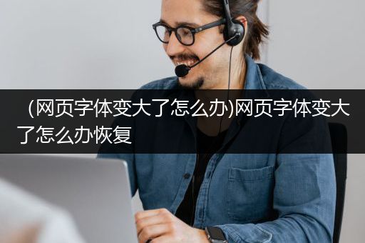 （网页字体变大了怎么办)网页字体变大了怎么办恢复